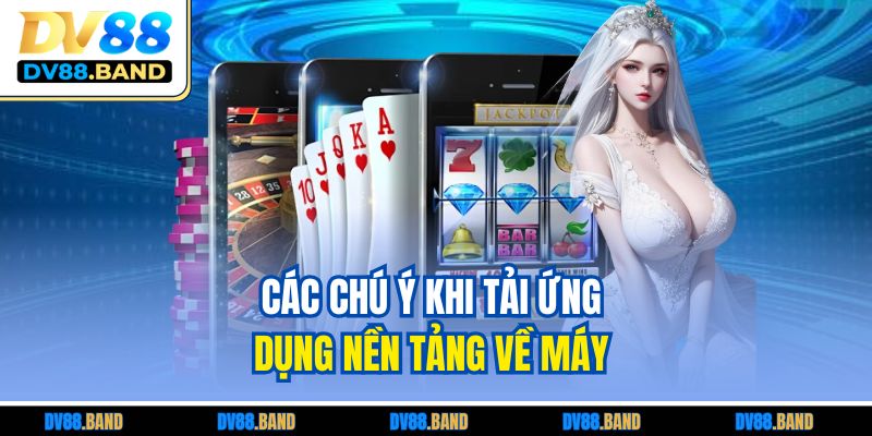 Các chú ý khi tải ứng dụng nền tảng về máy 