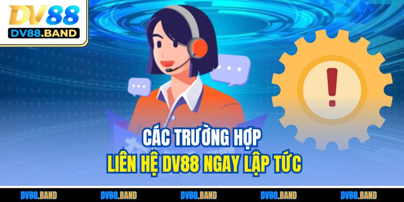 Các trường hợp liên hệ DV88 ngay lập tức