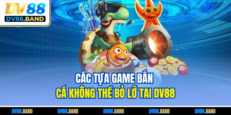 Các tựa game bắn cá không thể bỏ lỡ tai DV88