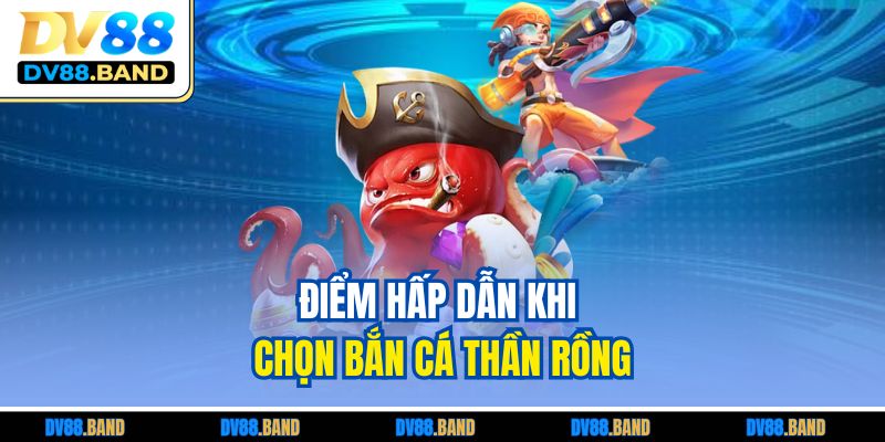 Bắn Cá Thần Rồng – Săn Thưởng Đỉnh Cao, Không Giới Hạn 2 Điểm hấp dẫn khi chọn bắn cá Thần Rồng
