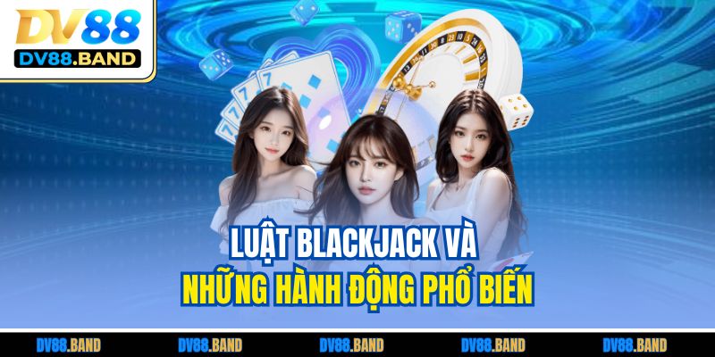 Luật Blackjack và những hành động phổ biến