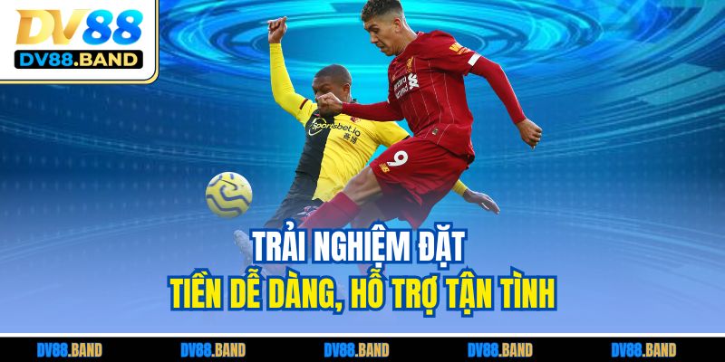 Trải nghiệm đặt tiền dễ dàng, hỗ trợ tận tình