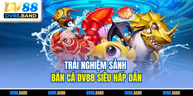 Trải nghiệm sảnh bắn cá DV88 siêu hấp dẫn